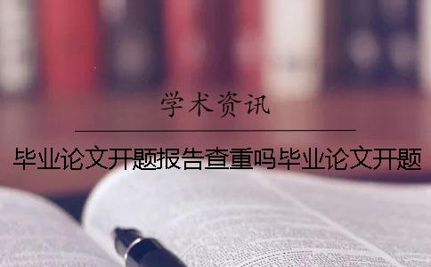 毕业论文开题报告查重吗毕业论文开题报告要查重吗 毕业论文开题报告和毕业论文是什么关系