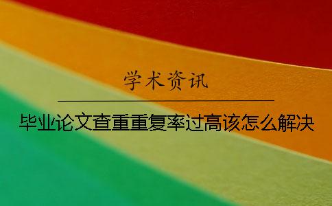 毕业论文查重重复率过高该怎么解决？