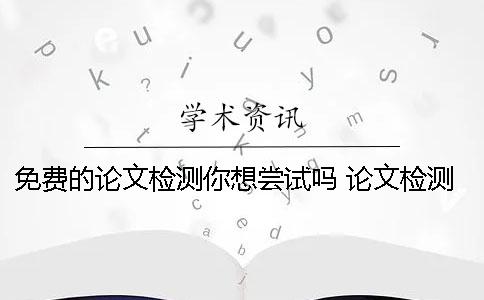 免费的论文检测你想尝试吗？ 论文检测免费网站