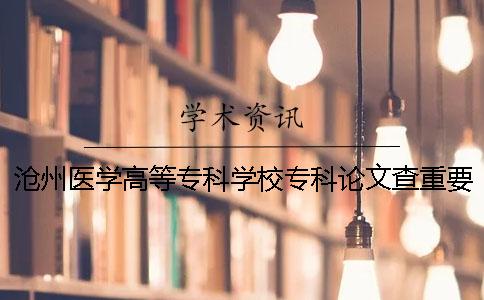沧州医学高等专科学校专科论文查重要求及重复率 沧州医学高等专科学校邢台医学高等专科