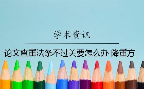 论文查重法条不过关要怎么办 降重方法技巧