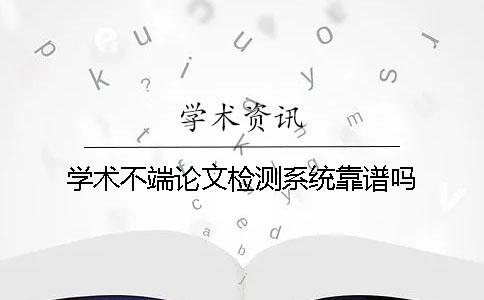 学术不端论文检测系统靠谱吗？