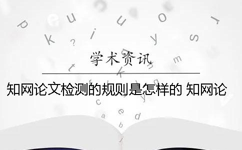 知网论文检测的规则是怎样的？ 知网论文查重的规则及检测原理