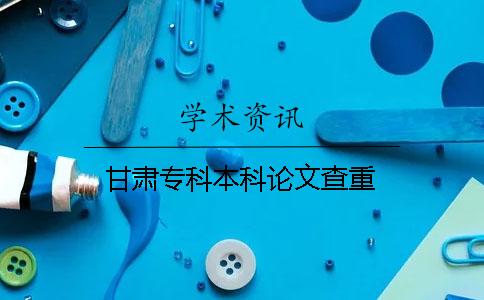甘肃专科本科论文查重