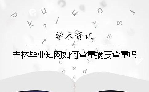 吉林毕业知网如何查重？摘要查重吗？