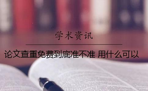 论文查重免费到底准不准？ 用什么可以免费查重论文