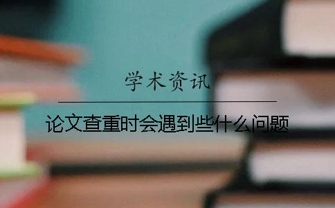 论文查重时会遇到些什么问题？