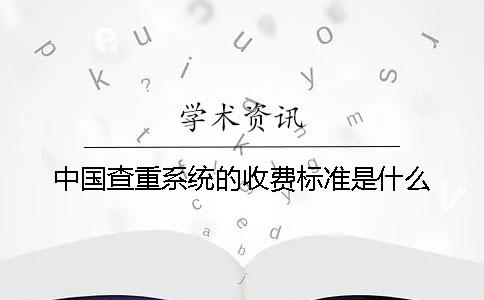 中国查重系统的收费标准是什么？
