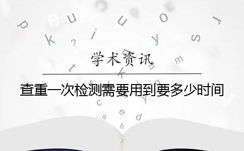 查重一次检测需要用到要多少时间