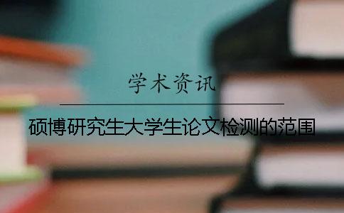 硕博研究生大学生论文检测的范围