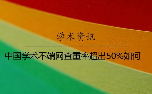 中国学术不端网查重率超出50%如何解决
