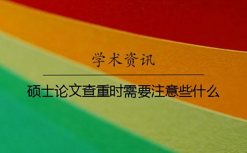 硕士论文查重时需要注意些什么？