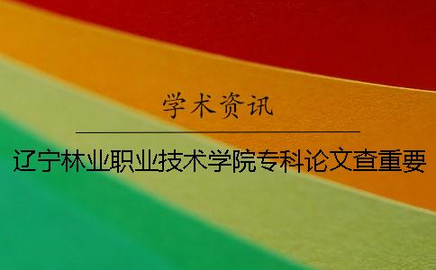 辽宁林业职业技术学院专科论文查重要求及重复率一