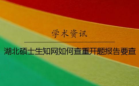 湖北硕士生知网如何查重？开题报告要查吗？