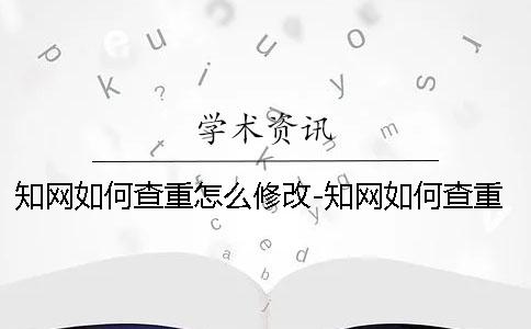 知网如何查重怎么修改-知网如何查重结果