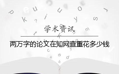 两万字的论文在知网查重花多少钱