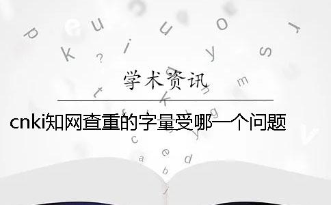 cnki知网查重的字量受哪一个问题的影响？