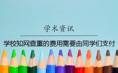 学校知网查重的费用需要由同学们支付吗？