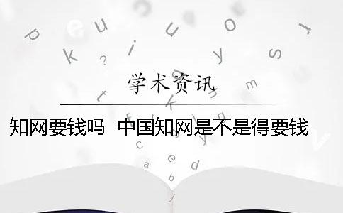 知网要钱吗？  中国知网是不是得要钱才能看