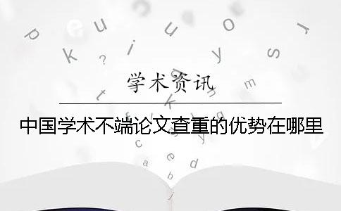 中国学术不端论文查重的优势在哪里? 中国学术不端论文查重的优势在哪里?