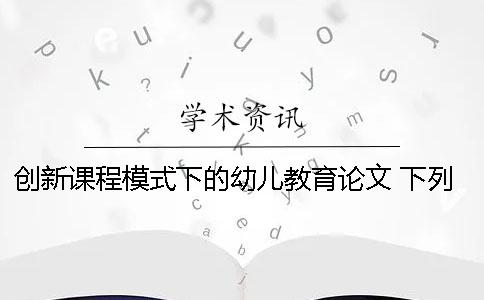 创新课程模式下的幼儿教育论文 下列幼儿教育课程模式中