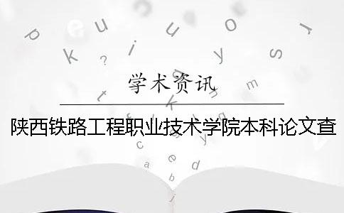 陕西铁路工程职业技术学院本科论文查重要求及重复率 陕西铁路工程职业技术学院萨马拉交通学院