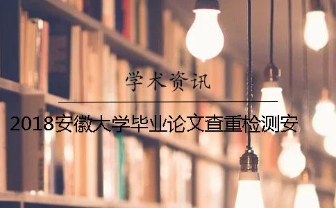 2018安徽大学毕业论文查重检测安排通知[经验分享]
