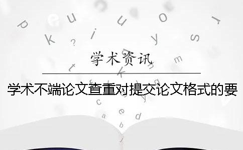 学术不端论文查重对提交论文格式的要求