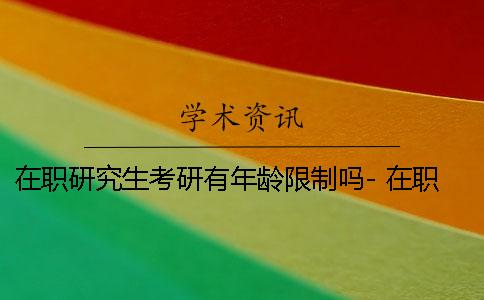 在职研究生考研有年龄限制吗- 在职研究生考公务员年龄限制是多少