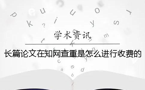 长篇论文在学术查重是怎么进行收费的？