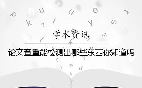 论文查重能检测出哪些东西你知道吗？