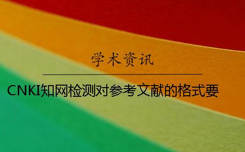 CNKI学术检测对参考文献的格式要求是怎样的？