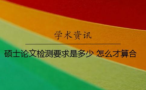 硕士论文检测要求是多少 怎么才算合格