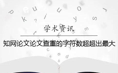 知网论文论文查重的字符数超超出最大阻力如何做？