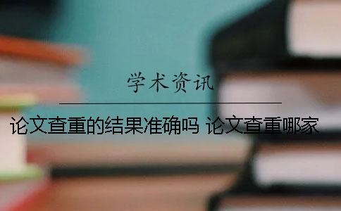 论文查重的结果准确吗？ 论文查重哪家比较准确