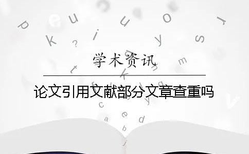 论文引用文献部分文章查重吗？