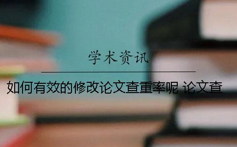 如何有效的修改论文查重率呢？ 论文查重应该如何修改