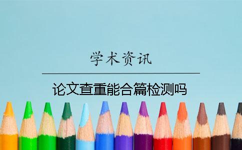 论文查重能合篇检测吗？
