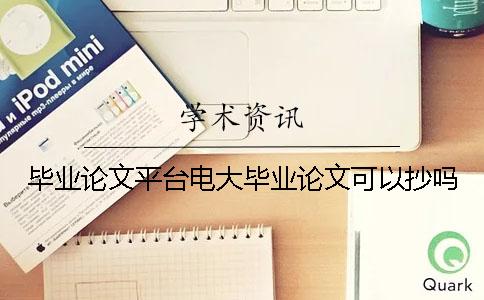 毕业论文平台电大毕业论文可以抄吗