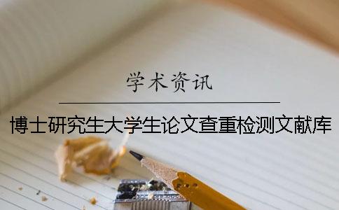 博士研究生大学生论文查重检测文献库有哪几个