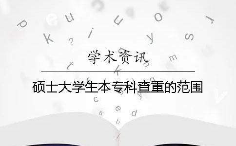 硕士大学生本专科查重的范围