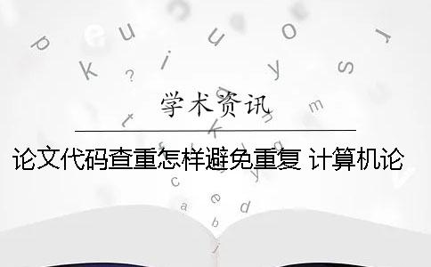 论文代码查重怎样避免重复？ 计算机论文的代码会不会查重