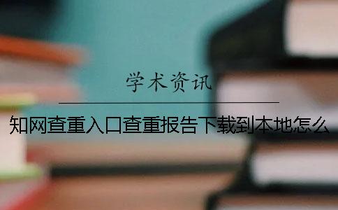知网查重入口查重报告下载到本地怎么样鉴别真假