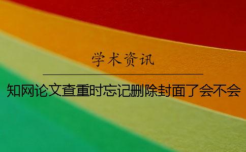 知网论文查重时忘记删除封面了会不会影响查重结果？