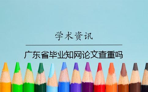 广东省毕业知网论文查重吗？