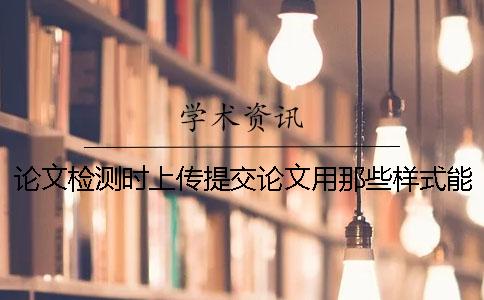 论文检测时上传提交论文用那些样式？能上传提交pdf文献文件吗？