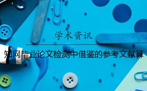 知网毕业论文检测中借鉴的参考文献算重复率么