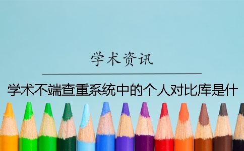学术不端查重系统中的个人对比库是什么？