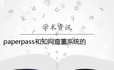 paperpass和知网查重系统的区别 paperpass查重42知网大概会有多少