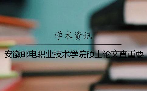 安徽邮电职业技术学院硕士论文查重要求及重复率一